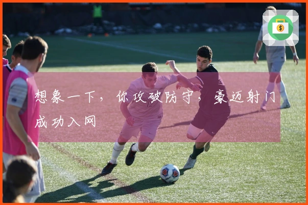 想象一下，你攻破防守，豪迈射门成功入网