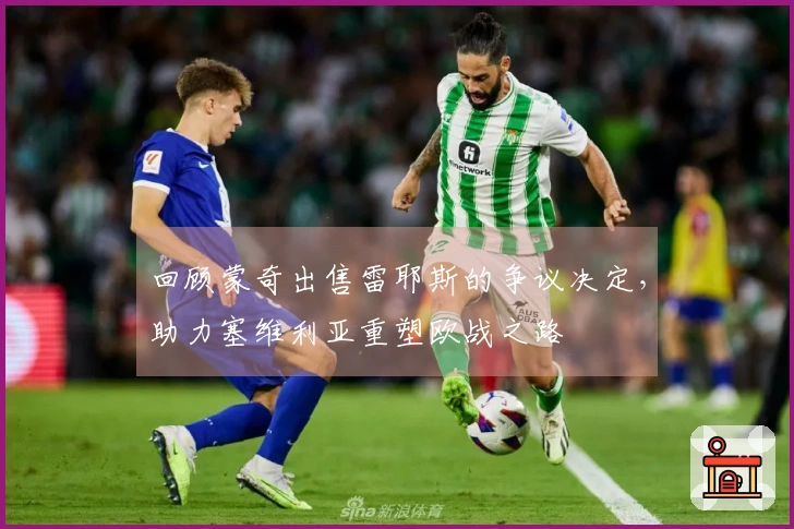 回顾蒙奇出售雷耶斯的争议决定，助力塞维利亚重塑欧战之路