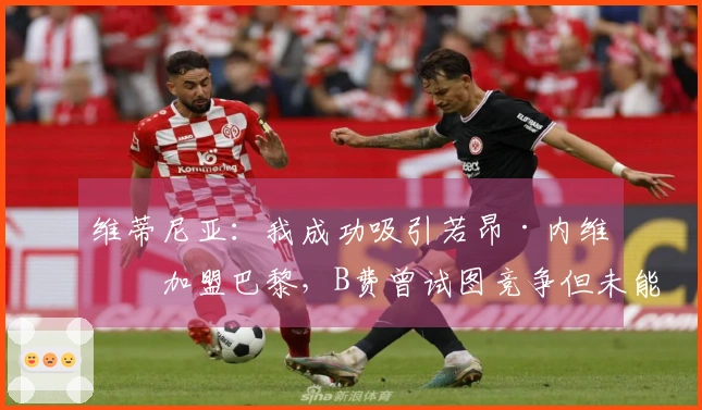 维蒂尼亚：我成功吸引若昂·内维斯加盟巴黎，B费曾试图竞争但未能如愿