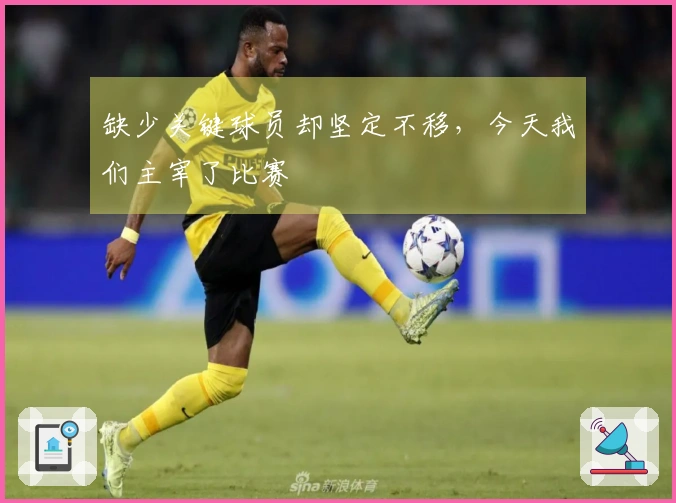 缺少关键球员却坚定不移，今天我们主宰了比赛