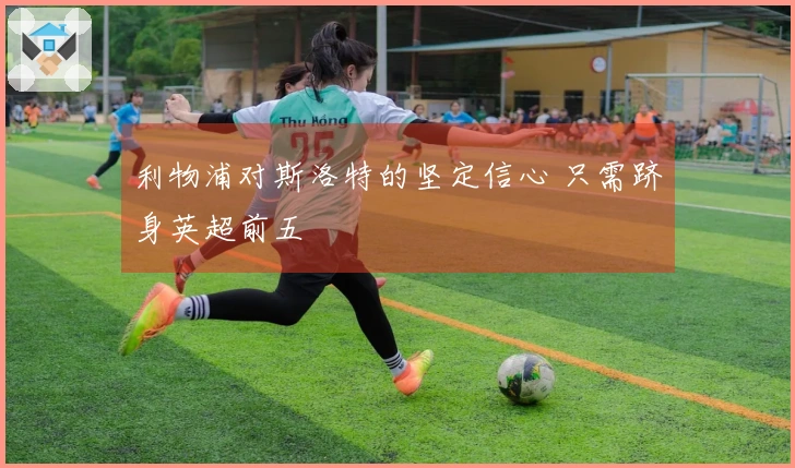 利物浦对斯洛特的坚定信心 只需跻身英超前五