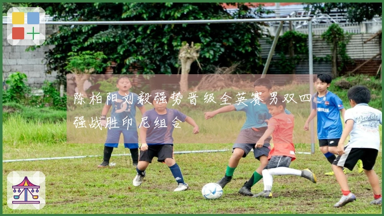 陈柏阳刘毅强势晋级全英赛男双四强战胜印尼组合