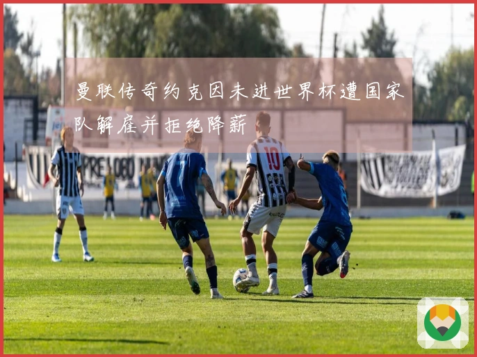 曼联传奇约克因未进世界杯遭国家队解雇并拒绝降薪