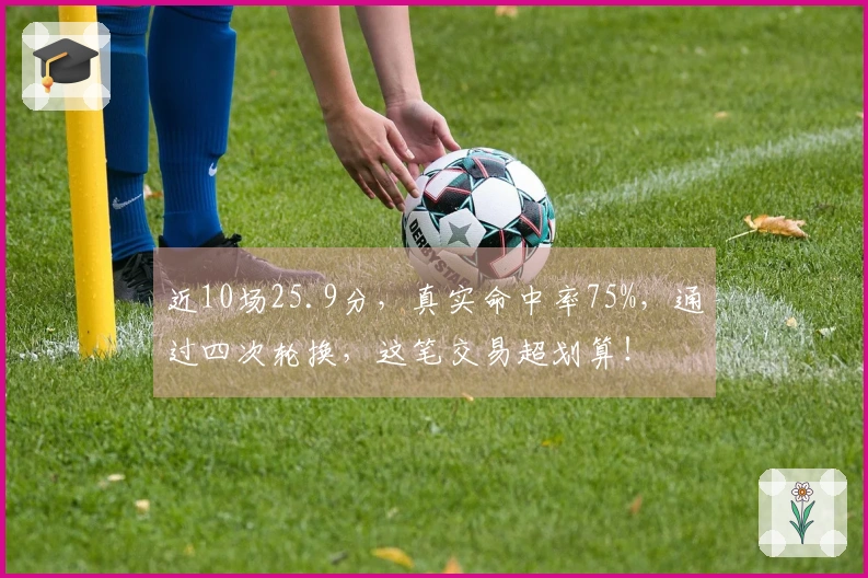 近10场25.9分，真实命中率75%，通过四次轮换，这笔交易超划算！