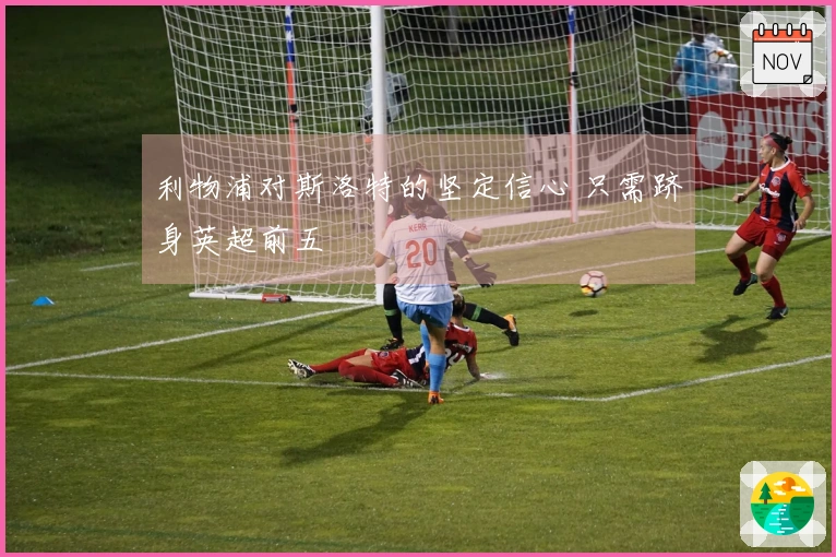 利物浦对斯洛特的坚定信心 只需跻身英超前五