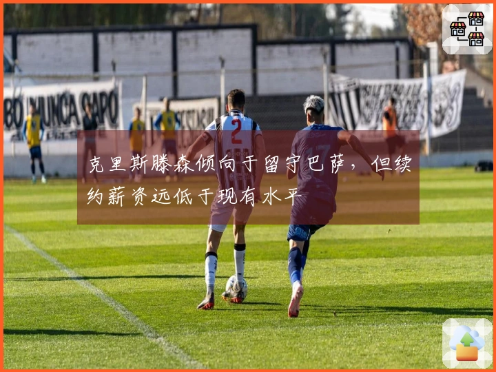 克里斯滕森倾向于留守巴萨，但续约薪资远低于现有水平