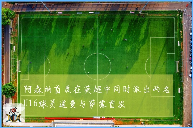 阿森纳首度在英超中同时派出两名U16球员道曼与萨蒙首发