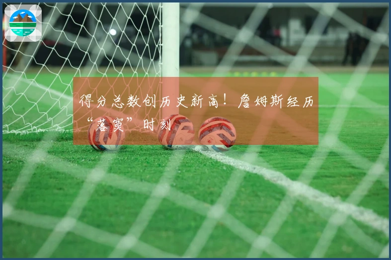 得分总数创历史新高！詹姆斯经历“落寞”时刻