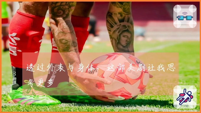 透过外表与身体，这部美剧让我思考更多