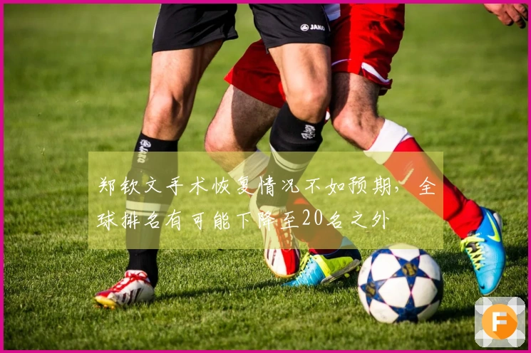 郑钦文手术恢复情况不如预期，全球排名有可能下降至20名之外