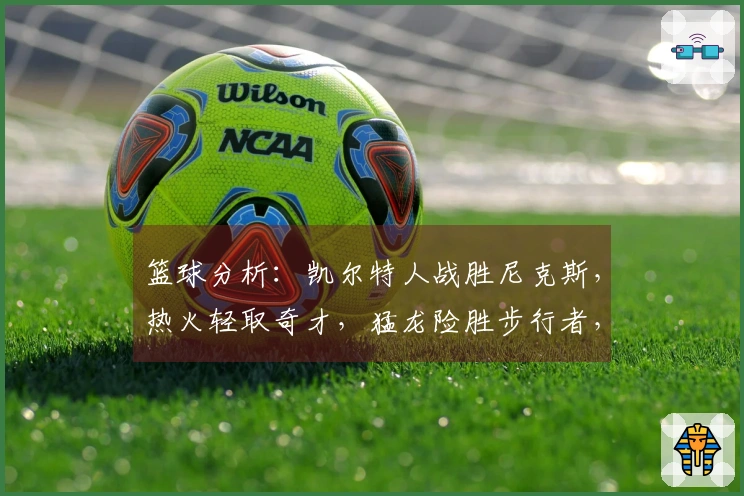 篮球分析：凯尔特人战胜尼克斯，热火轻取奇才，猛龙险胜步行者，狼队胜出快船