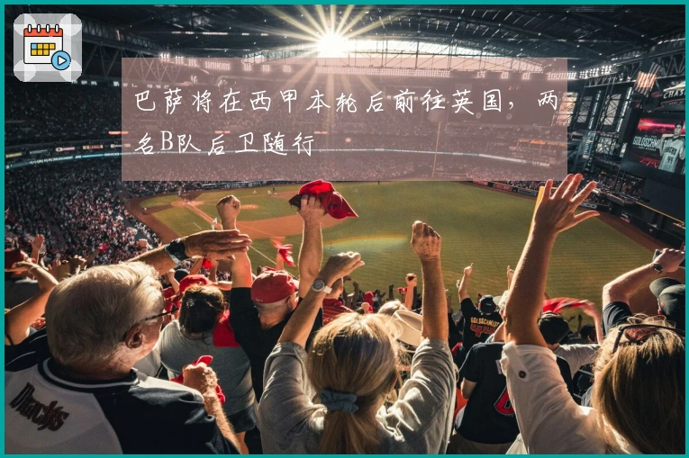 巴萨将在西甲本轮后前往英国，两名B队后卫随行