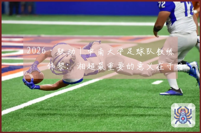2026·联动丨中南大学足球队教练何伟黎：湘超最重要的意义在于培养青少年的本土英雄