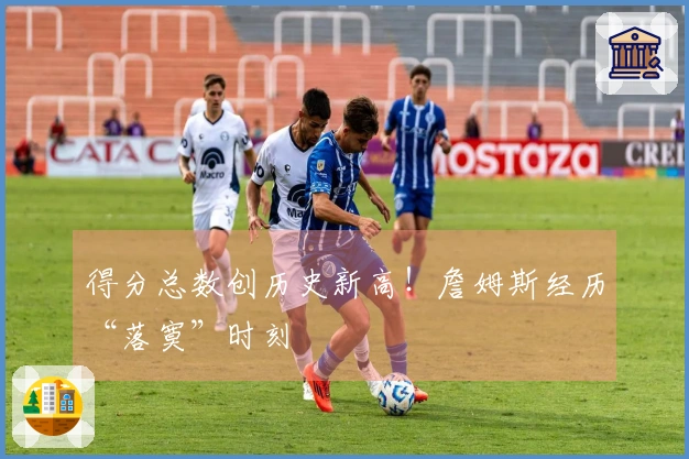 得分总数创历史新高！詹姆斯经历“落寞”时刻