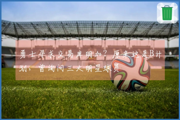 勇士寻求交易库明加？原来这是B计划，曾询问三大明星球员