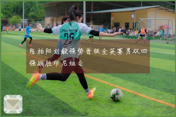 陈柏阳刘毅强势晋级全英赛男双四强战胜印尼组合