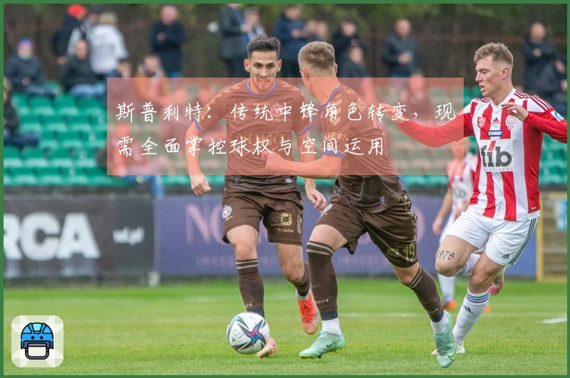 斯普利特：传统中锋角色转变，现需全面掌控球权与空间运用