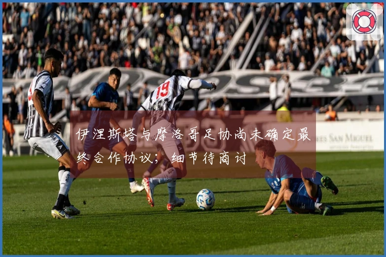 伊涅斯塔与摩洛哥足协尚未确定最终合作协议；细节待商讨