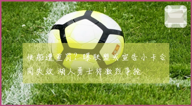 快船遭重罚？曝联盟或宣告小卡合同失效 湖人勇士将激烈争抢