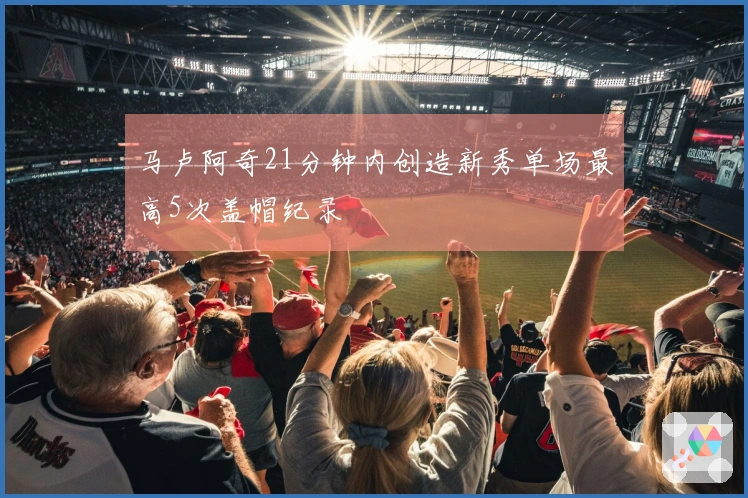 马卢阿奇21分钟内创造新秀单场最高5次盖帽纪录