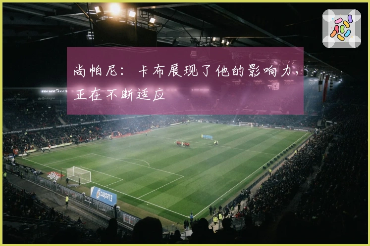 尚帕尼：卡布展现了他的影响力，正在不断适应