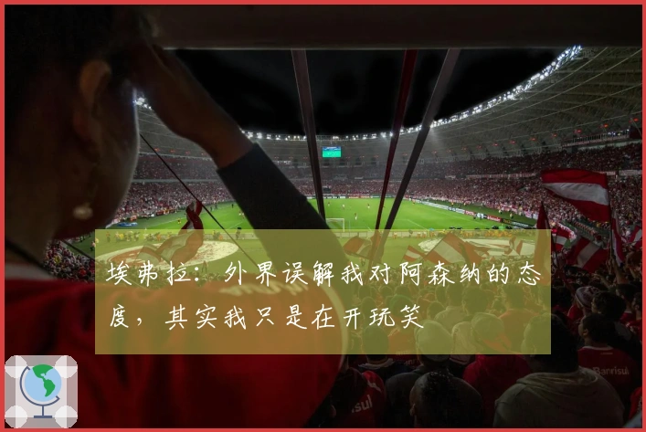 埃弗拉：外界误解我对阿森纳的态度，其实我只是在开玩笑