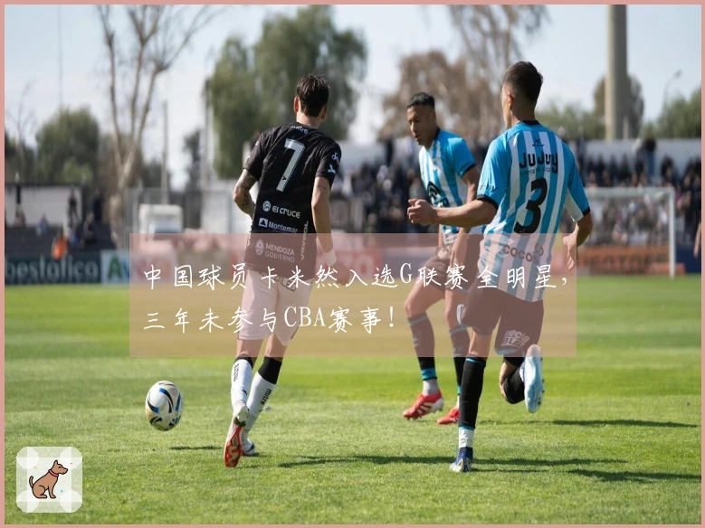 中国球员卡米然入选G联赛全明星，三年未参与CBA赛事！