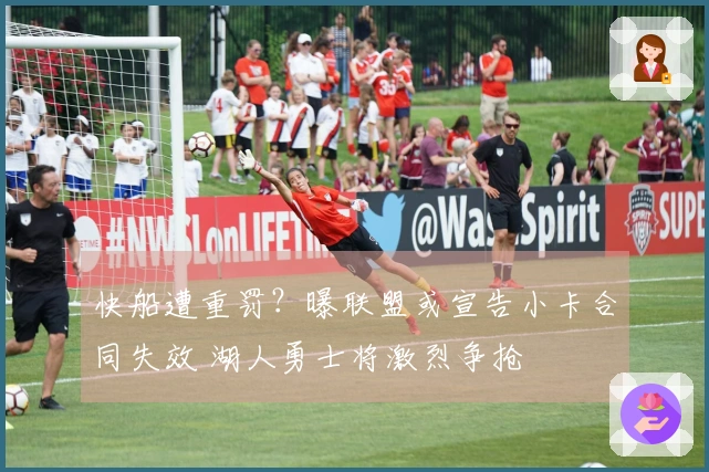 快船遭重罚？曝联盟或宣告小卡合同失效 湖人勇士将激烈争抢